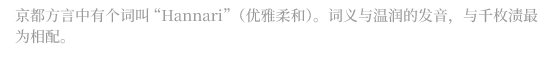 京都方言中有个词叫“Hannari”（优雅柔和）。词义与温润的发音，与千枚渍最为相配。