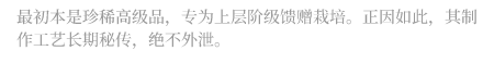最初本是珍稀高级品，专为上层阶级馈赠栽培。正因如此，其制作工艺长期秘传，绝不外泄。